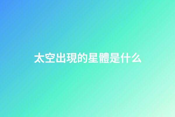 太空出現的星體是什么