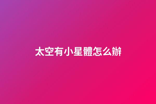 太空有小星體怎么辦-第1張-星座運勢-玄機派