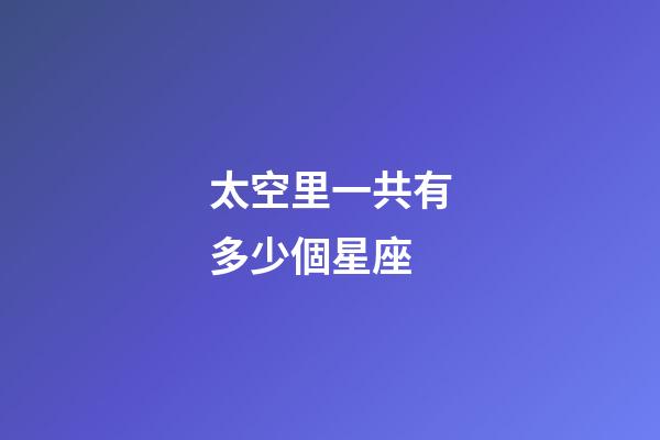 太空里一共有多少個星座-第1張-星座運勢-玄機派