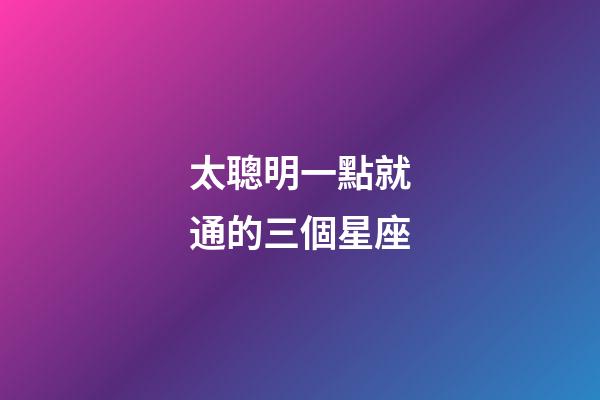 太聰明一點就通的三個星座-第1張-星座運勢-玄機派