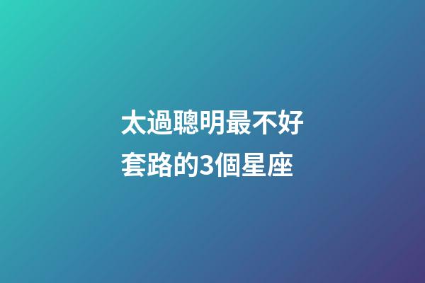 太過聰明最不好套路的3個星座-第1張-星座運勢-玄機派
