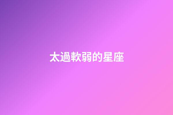 太過軟弱的星座-第1張-星座運勢-玄機派