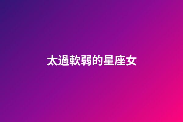 太過軟弱的星座女-第1張-星座運勢-玄機派