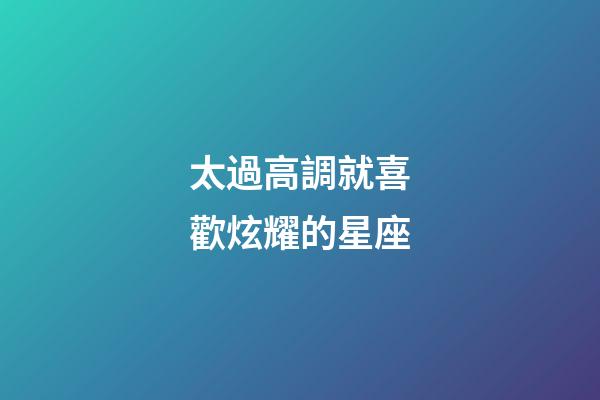 太過高調就喜歡炫耀的星座-第1張-星座運勢-玄機派