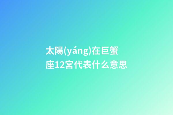 太陽(yáng)在巨蟹座12宮代表什么意思-第1張-星座運(yùn)勢(shì)-玄機(jī)派