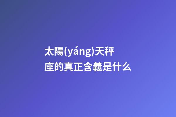 太陽(yáng)天秤座的真正含義是什么