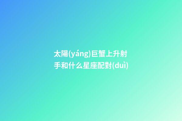 太陽(yáng)巨蟹上升射手和什么星座配對(duì)-第1張-星座運(yùn)勢(shì)-玄機(jī)派