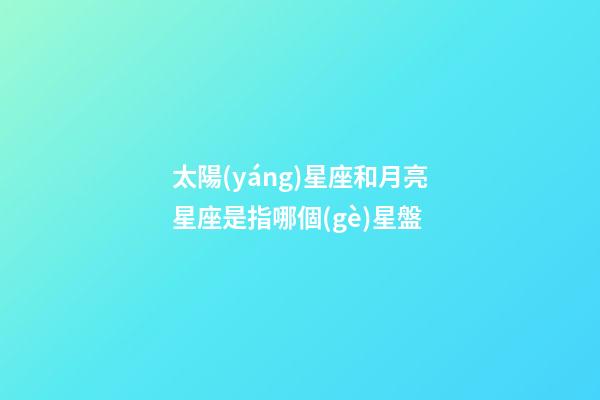 太陽(yáng)星座和月亮星座是指哪個(gè)星盤-第1張-星座運(yùn)勢(shì)-玄機(jī)派