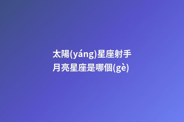 太陽(yáng)星座射手月亮星座是哪個(gè)-第1張-星座運(yùn)勢(shì)-玄機(jī)派