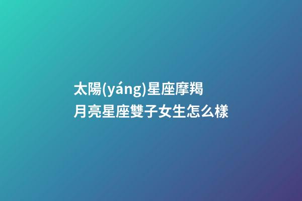 太陽(yáng)星座摩羯月亮星座雙子女生怎么樣-第1張-星座運(yùn)勢(shì)-玄機(jī)派