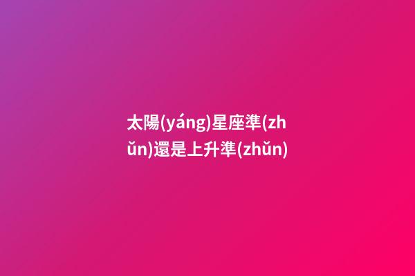 太陽(yáng)星座準(zhǔn)還是上升準(zhǔn)-第1張-星座運(yùn)勢(shì)-玄機(jī)派
