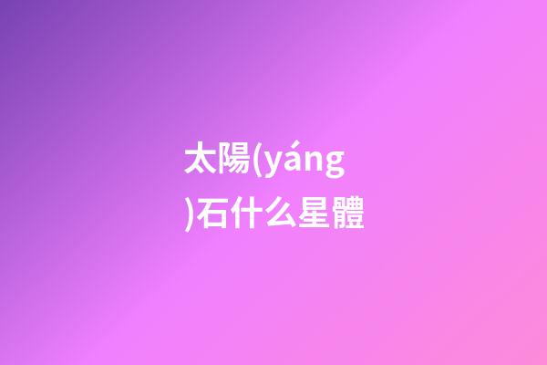 太陽(yáng)石什么星體-第1張-星座運(yùn)勢(shì)-玄機(jī)派