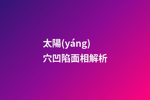 太陽(yáng)穴凹陷面相解析
