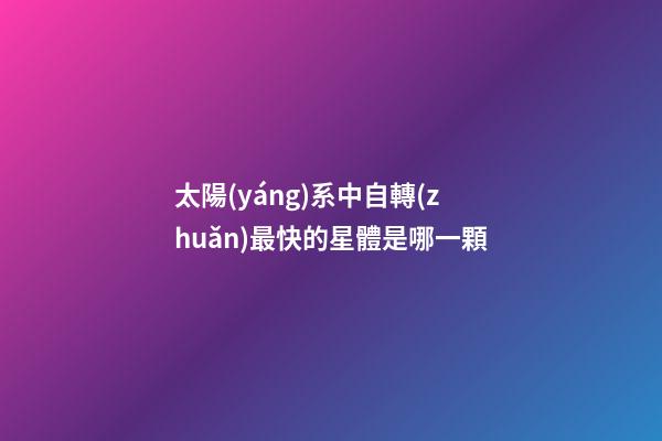 太陽(yáng)系中自轉(zhuǎn)最快的星體是哪一顆-第1張-星座運(yùn)勢(shì)-玄機(jī)派