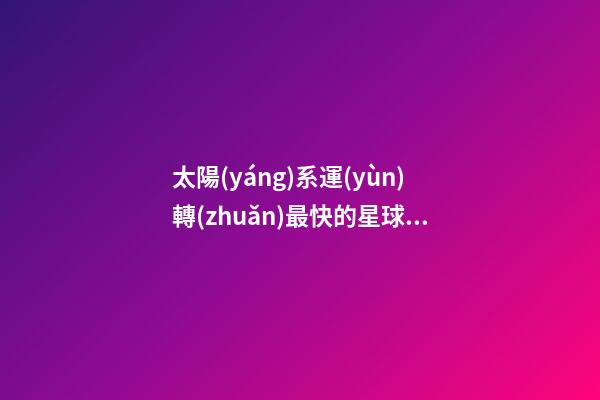 太陽(yáng)系運(yùn)轉(zhuǎn)最快的星球是哪個(gè)星座