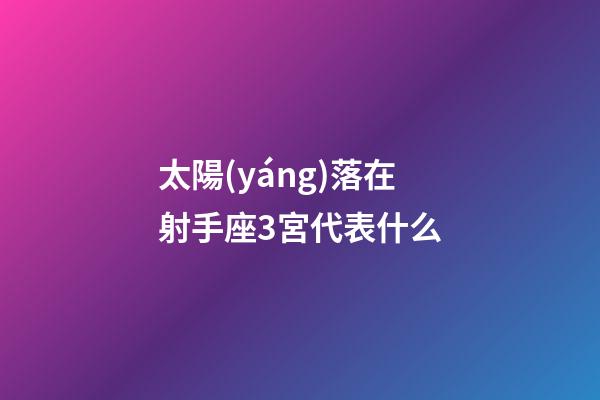 太陽(yáng)落在射手座3宮代表什么-第1張-星座運(yùn)勢(shì)-玄機(jī)派