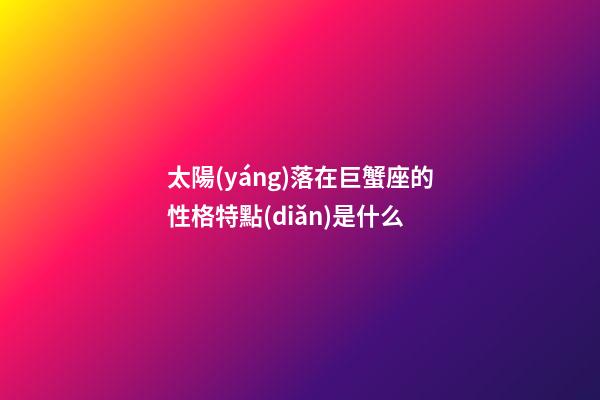 太陽(yáng)落在巨蟹座的性格特點(diǎn)是什么-第1張-星座運(yùn)勢(shì)-玄機(jī)派