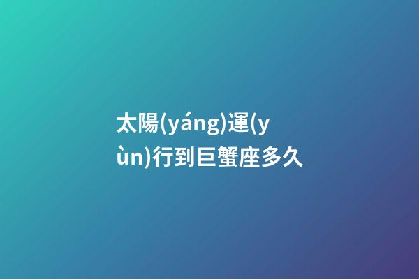 太陽(yáng)運(yùn)行到巨蟹座多久