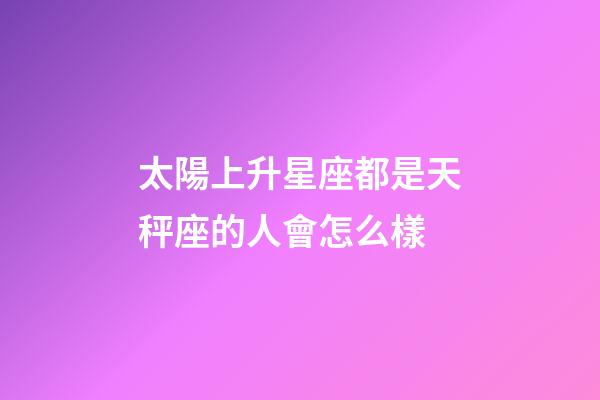太陽上升星座都是天秤座的人會怎么樣-第1張-星座運勢-玄機派