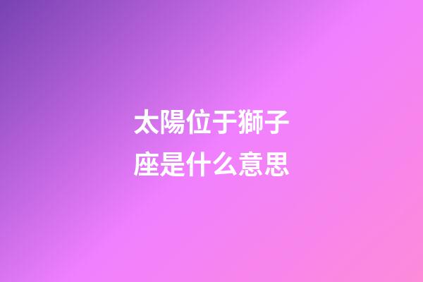 太陽位于獅子座是什么意思-第1張-星座運勢-玄機派