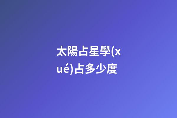 太陽占星學(xué)占多少度-第1張-星座運勢-玄機(jī)派