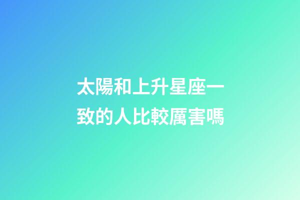 太陽和上升星座一致的人比較厲害嗎-第1張-星座運勢-玄機派