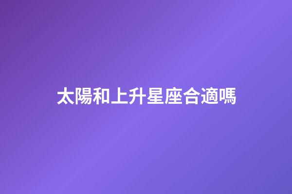 太陽和上升星座合適嗎-第1張-星座運勢-玄機派