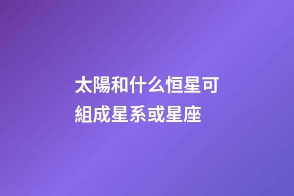 太陽和什么恒星可組成星系或星座-第1張-星座運勢-玄機派