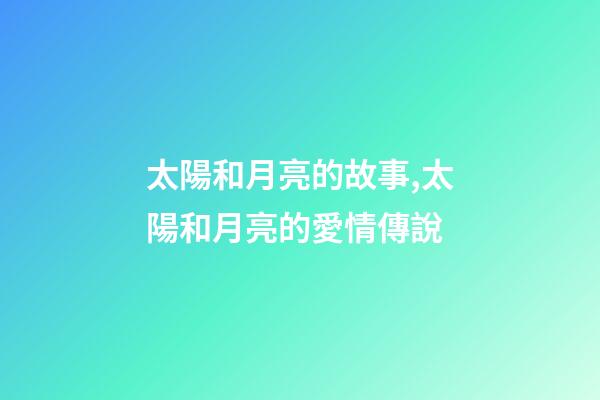 太陽和月亮的故事,太陽和月亮的愛情傳說-第1張-觀點-玄機派