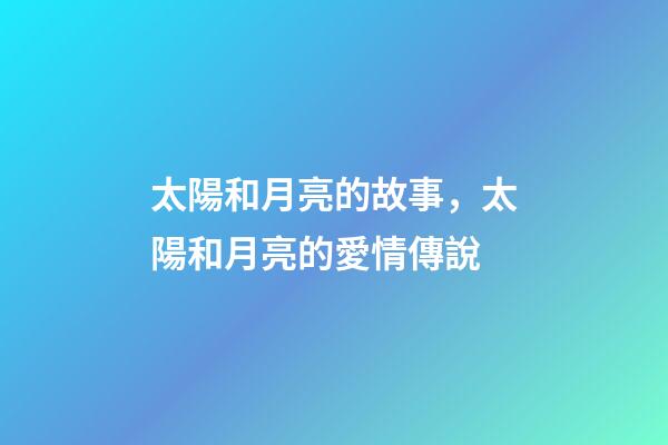 太陽和月亮的故事，太陽和月亮的愛情傳說-第1張-觀點-玄機派