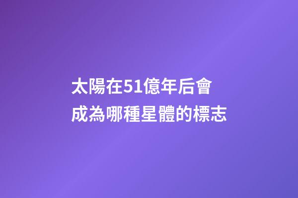太陽在51億年后會成為哪種星體的標志-第1張-星座運勢-玄機派