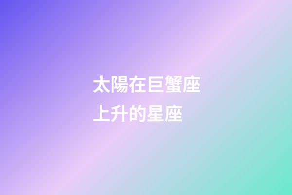 太陽在巨蟹座上升的星座-第1張-星座運勢-玄機派