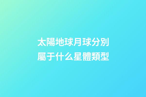 太陽地球月球分別屬于什么星體類型