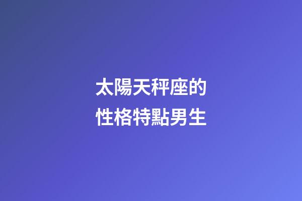 太陽天秤座的性格特點男生-第1張-星座運勢-玄機派