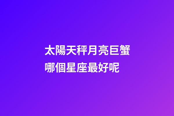 太陽天秤月亮巨蟹哪個星座最好呢-第1張-星座運勢-玄機派
