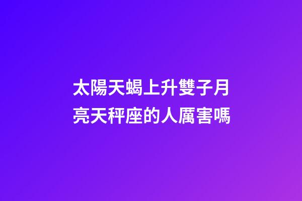 太陽天蝎上升雙子月亮天秤座的人厲害嗎-第1張-星座運勢-玄機派