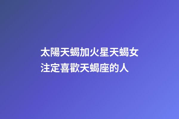 太陽天蝎加火星天蝎女注定喜歡天蝎座的人-第1張-星座運勢-玄機派