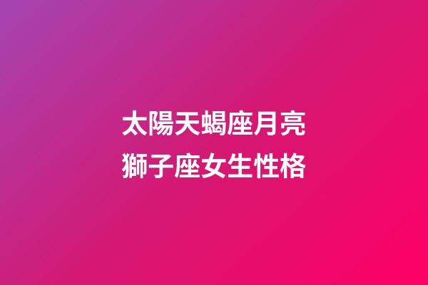 太陽天蝎座月亮獅子座女生性格-第1張-星座運勢-玄機派