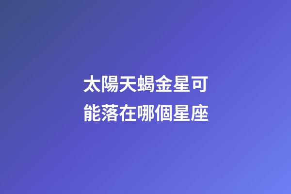 太陽天蝎金星可能落在哪個星座-第1張-星座運勢-玄機派
