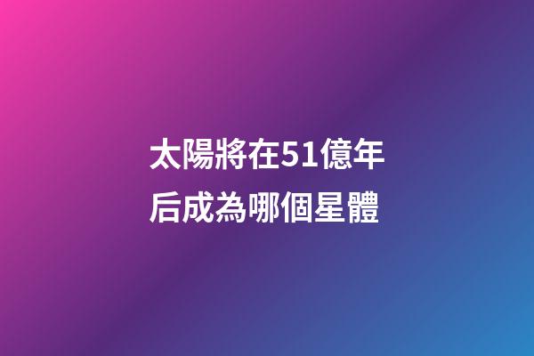太陽將在51億年后成為哪個星體-第1張-星座運勢-玄機派