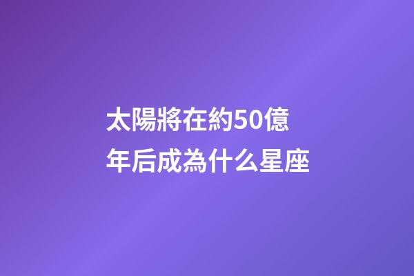 太陽將在約50億年后成為什么星座-第1張-星座運勢-玄機派