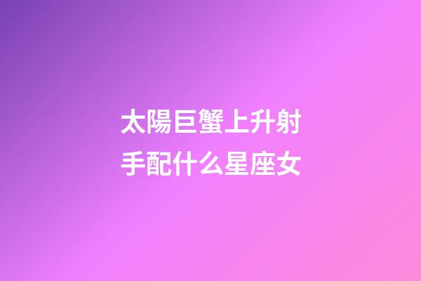 太陽巨蟹上升射手配什么星座女-第1張-星座運勢-玄機派