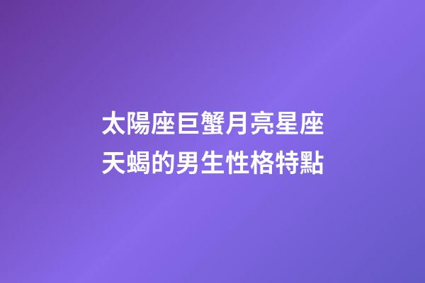 太陽座巨蟹月亮星座天蝎的男生性格特點-第1張-星座運勢-玄機派