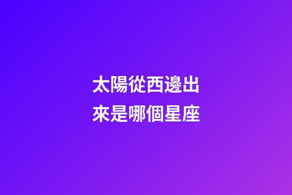 太陽從西邊出來是哪個星座-第1張-星座運勢-玄機派
