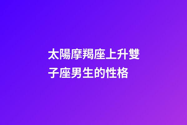 太陽摩羯座上升雙子座男生的性格-第1張-星座運勢-玄機派