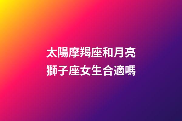 太陽摩羯座和月亮獅子座女生合適嗎-第1張-星座運勢-玄機派