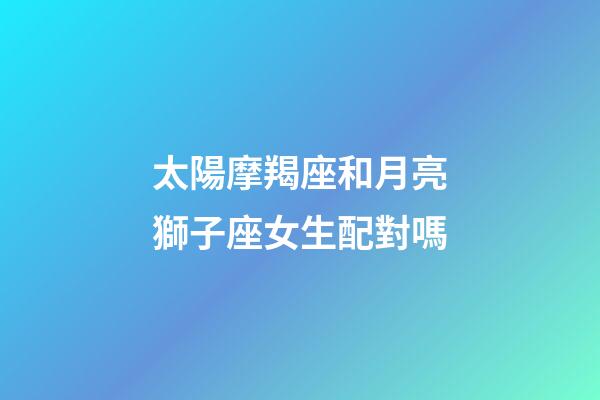 太陽摩羯座和月亮獅子座女生配對嗎-第1張-星座運(yùn)勢-玄機(jī)派
