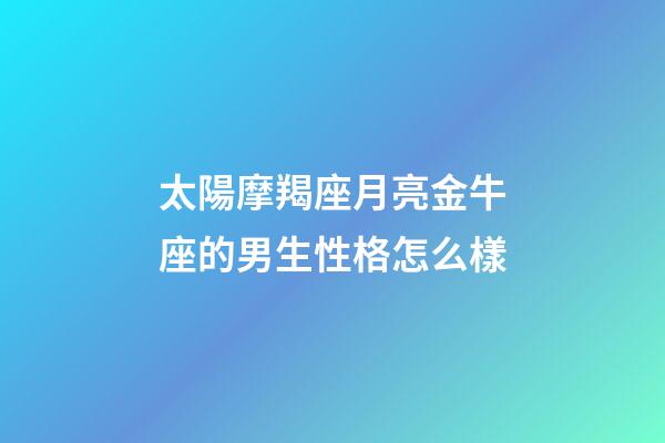 太陽摩羯座月亮金牛座的男生性格怎么樣-第1張-星座運勢-玄機派