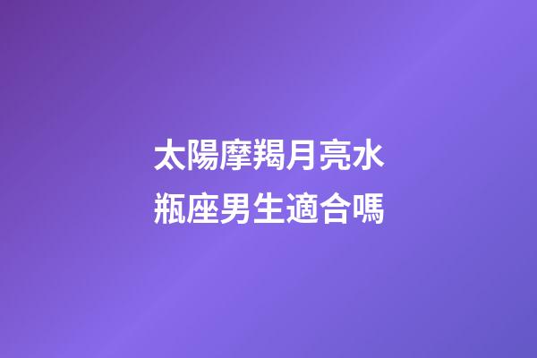 太陽摩羯月亮水瓶座男生適合嗎-第1張-星座運勢-玄機派