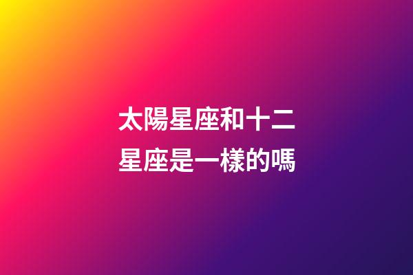 太陽星座和十二星座是一樣的嗎-第1張-星座運(yùn)勢-玄機(jī)派